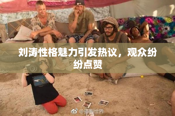 刘涛性格魅力引发热议，观众纷纷点赞