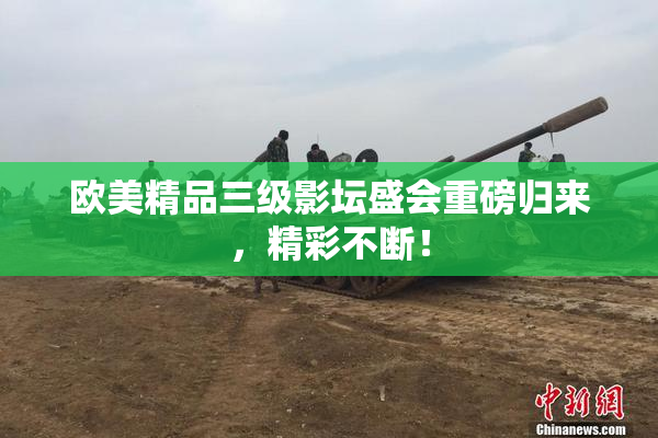 欧美精品三级影坛盛会重磅归来，精彩不断！