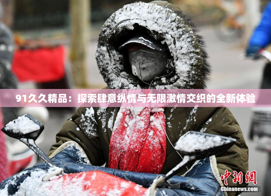 91久久精品：探索肆意纵情与无限激情交织的全新体验