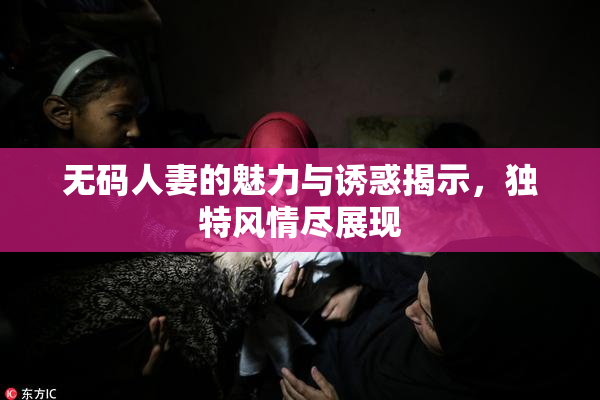 无码人妻的魅力与诱惑揭示，独特风情尽展现