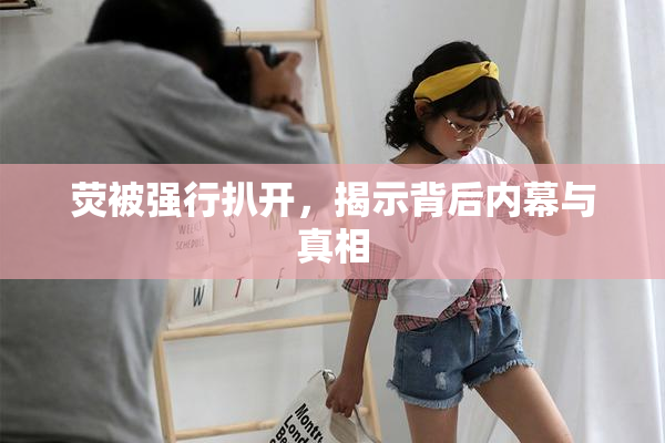 荧被强行扒开，揭示背后内幕与真相