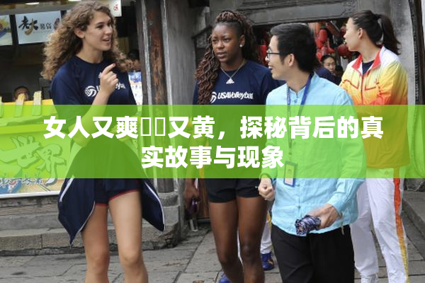 女人又爽❌‌又黄，探秘背后的真实故事与现象