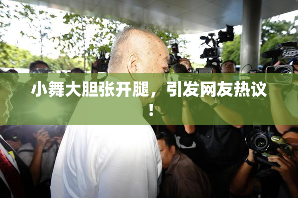 小舞大胆张开腿，引发网友热议！