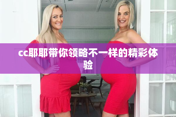 cc耶耶带你领略不一样的精彩体验