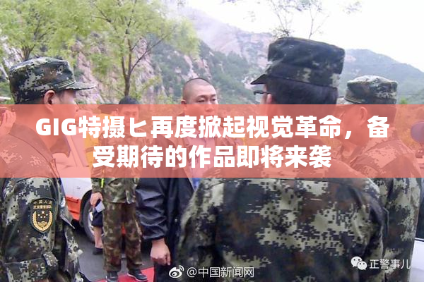 GIG特摄ヒ再度掀起视觉革命，备受期待的作品即将来袭