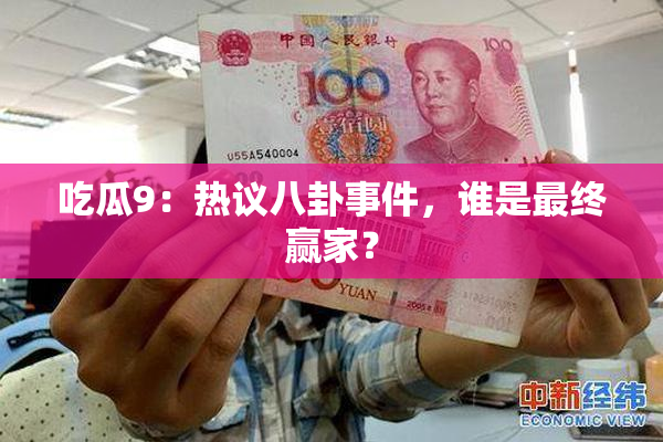 吃瓜9：热议八卦事件，谁是最终赢家？