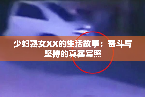 少妇熟女XX的生活故事：奋斗与坚持的真实写照