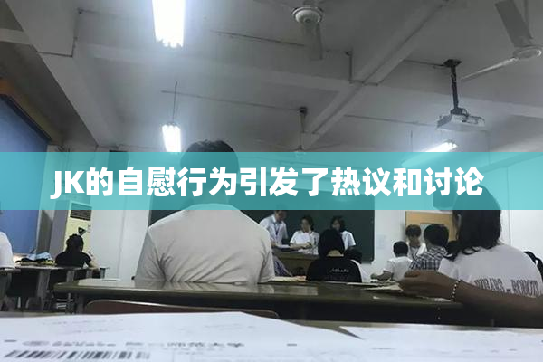 JK的自慰行为引发了热议和讨论