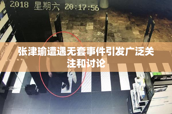 张津瑜遭遇无套事件引发广泛关注和讨论