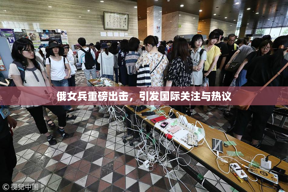 俄女兵重磅出击，引发国际关注与热议