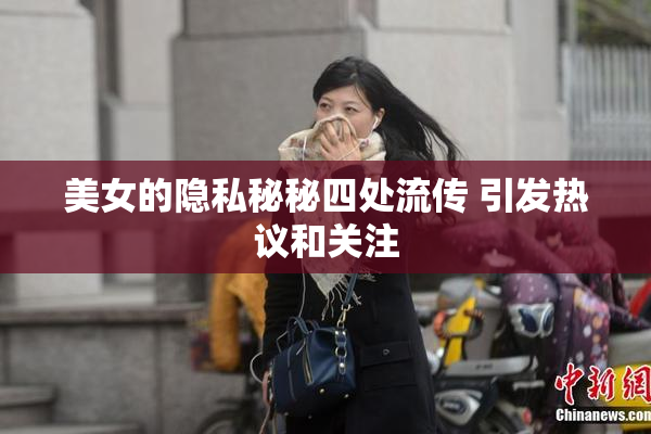 美女的隐私秘秘四处流传 引发热议和关注