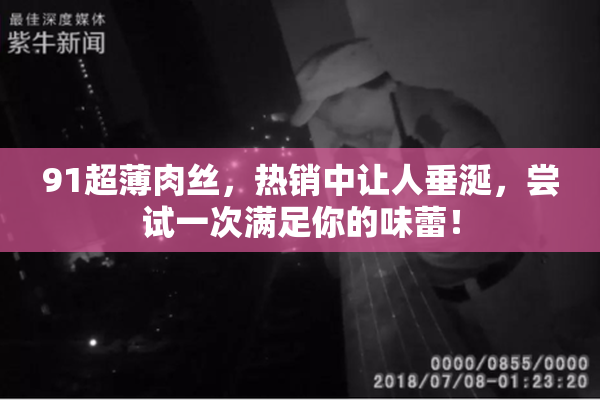 91超薄肉丝，热销中让人垂涎，尝试一次满足你的味蕾！