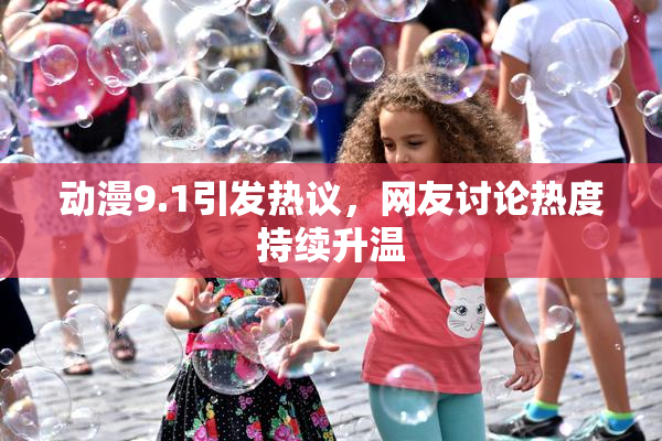 动漫9.1引发热议，网友讨论热度持续升温