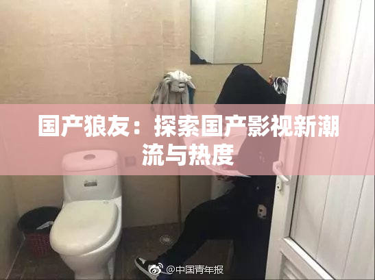 国产狼友：探索国产影视新潮流与热度