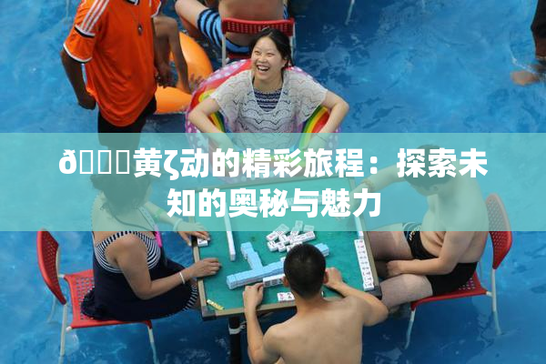 🔞黄ζ动的精彩旅程：探索未知的奥秘与魅力