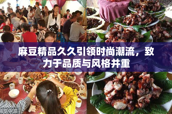 麻豆精品久久引领时尚潮流，致力于品质与风格并重
