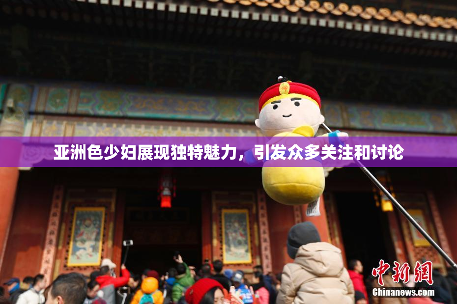 亚洲色少妇展现独特魅力，引发众多关注和讨论