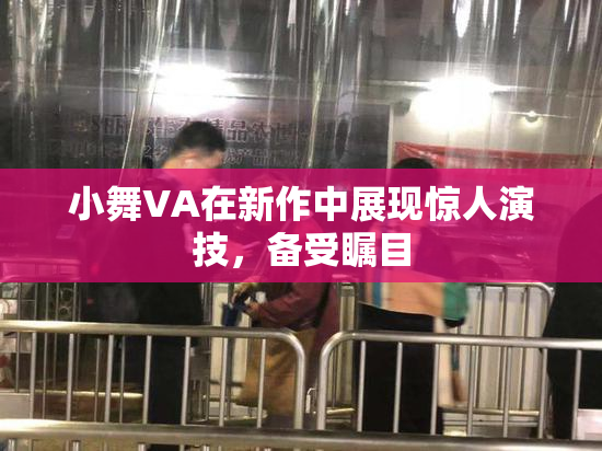 小舞VA在新作中展现惊人演技，备受瞩目