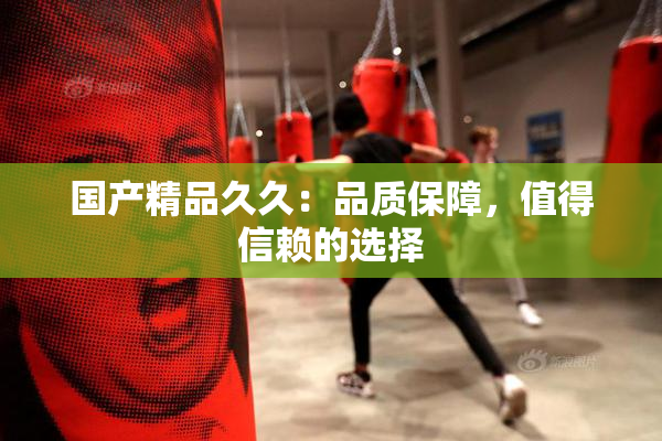 国产精品久久：品质保障，值得信赖的选择