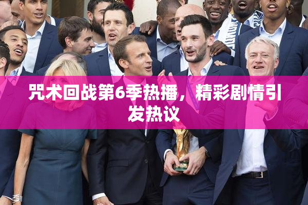 咒术回战第6季热播，精彩剧情引发热议