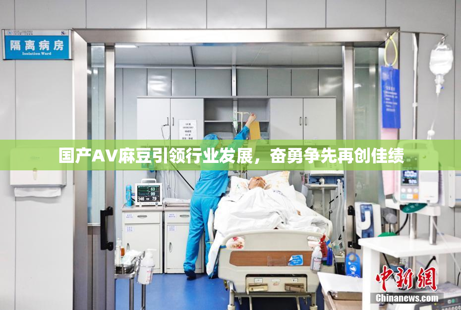 国产AV麻豆引领行业发展，奋勇争先再创佳绩