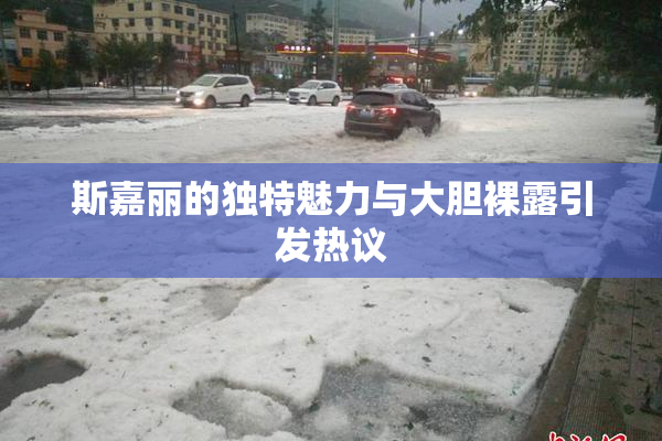 斯嘉丽的独特魅力与大胆裸露引发热议