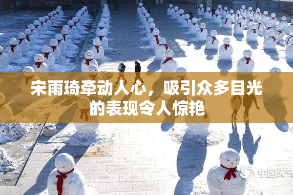 宋雨琦牵动人心，吸引众多目光的表现令人惊艳