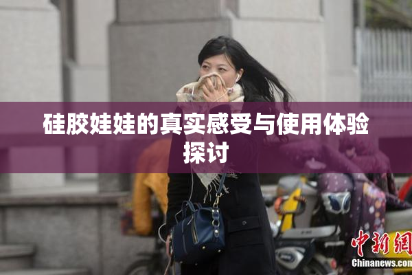 硅胶娃娃的真实感受与使用体验探讨