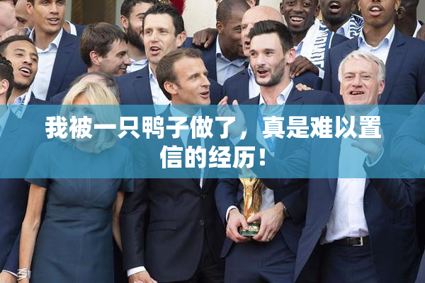 我被一只鸭子做了，真是难以置信的经历！