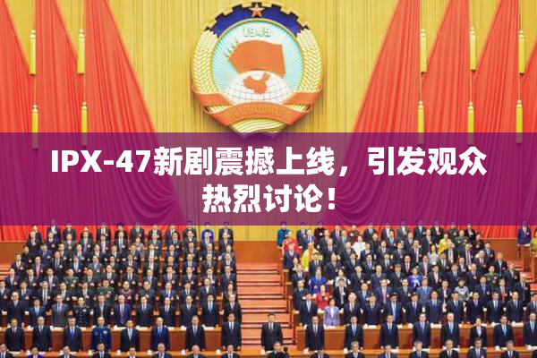 IPX-47新剧震撼上线，引发观众热烈讨论！