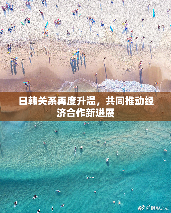 日韩关系再度升温，共同推动经济合作新进展