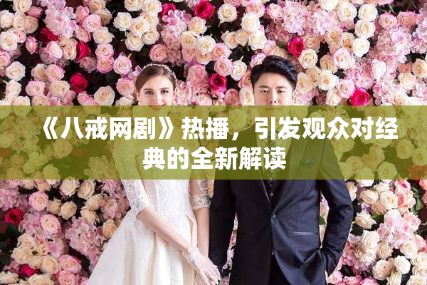 《八戒网剧》热播，引发观众对经典的全新解读