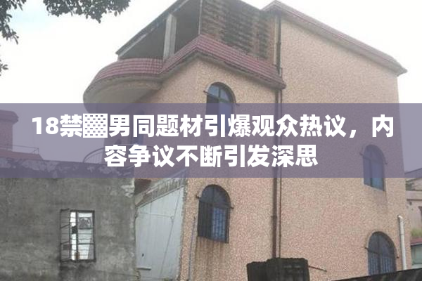 18禁▓男同题材引爆观众热议，内容争议不断引发深思