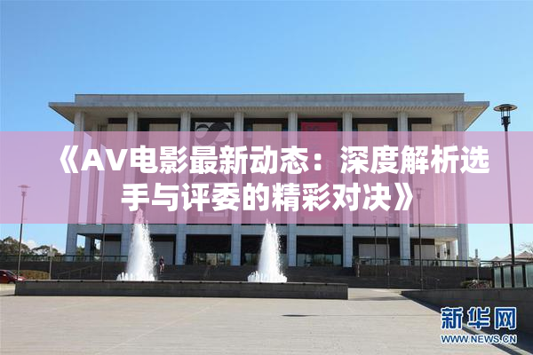 《AV电影最新动态：深度解析选手与评委的精彩对决》