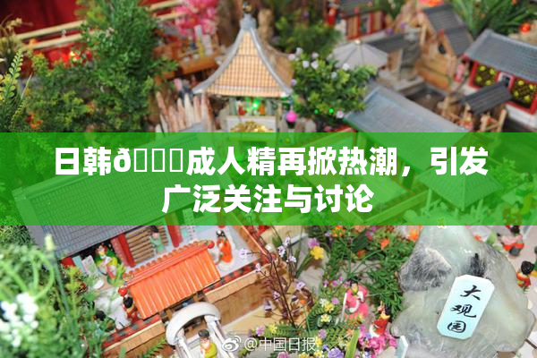 日韩🔞成人精再掀热潮，引发广泛关注与讨论