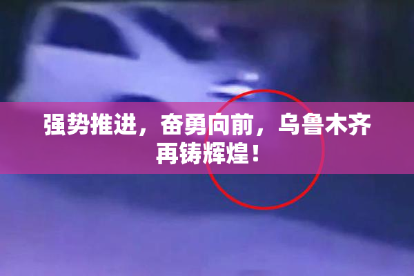 强势推进，奋勇向前，乌鲁木齐再铸辉煌！