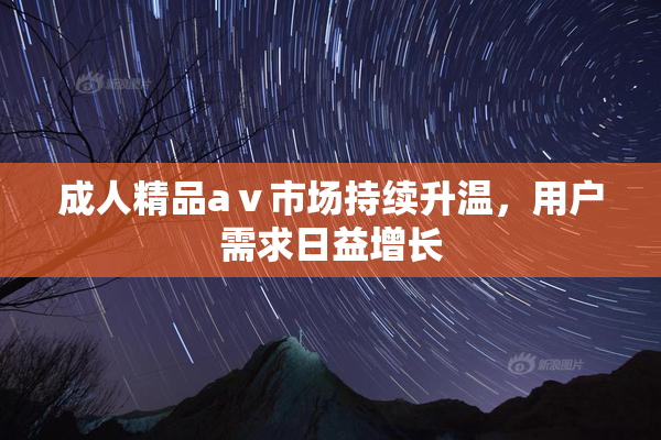 成人精品aⅴ市场持续升温，用户需求日益增长