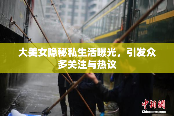 大美女隐秘私生活曝光，引发众多关注与热议