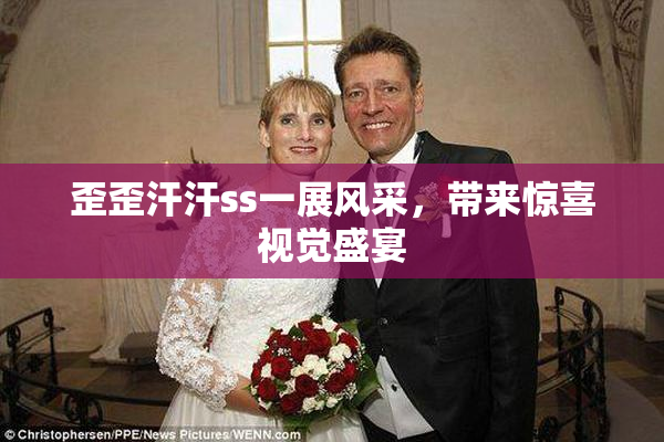 歪歪汗汗ss一展风采，带来惊喜视觉盛宴