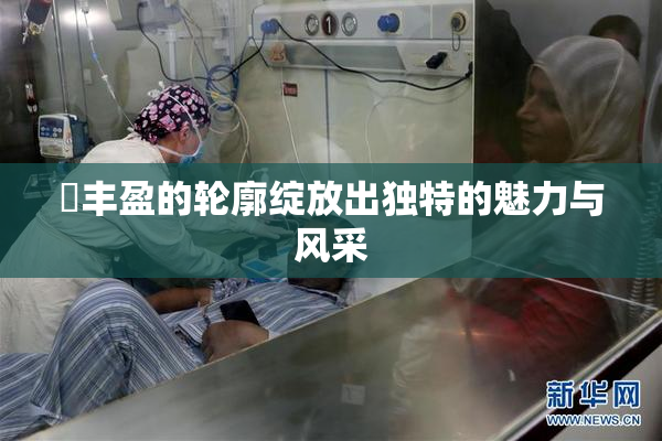 巜丰盈的轮廓绽放出独特的魅力与风采