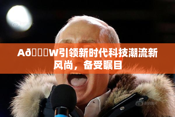 A🔞W引领新时代科技潮流新风尚，备受瞩目