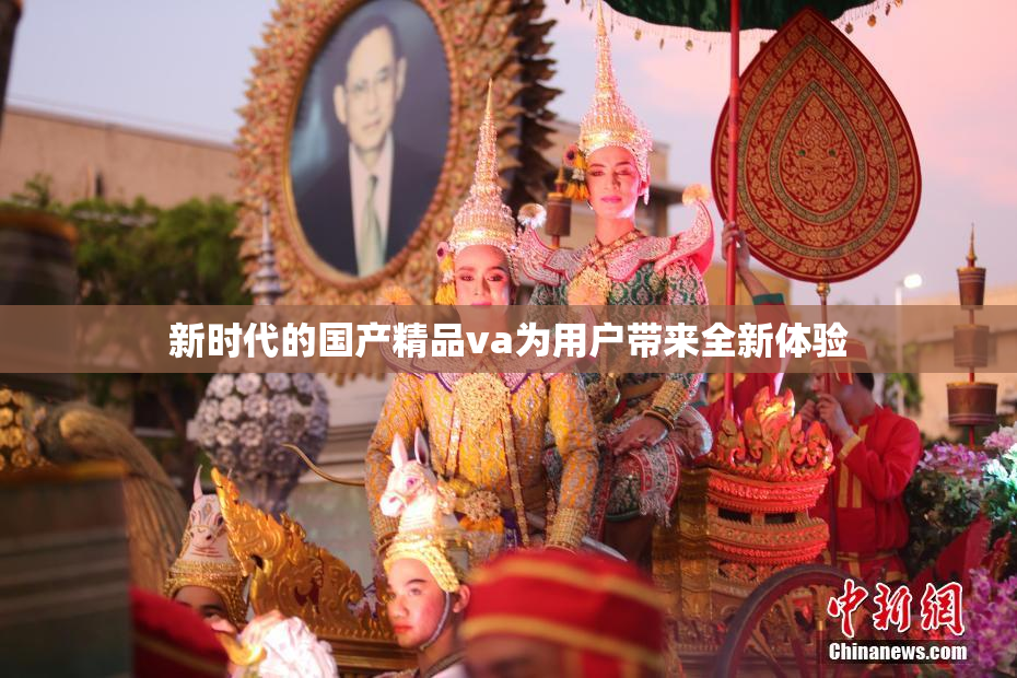 新时代的国产精品va为用户带来全新体验