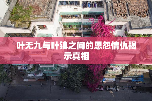 叶无九与叶镇之间的恩怨情仇揭示真相