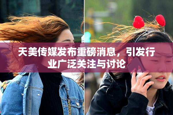 天美传媒发布重磅消息，引发行业广泛关注与讨论