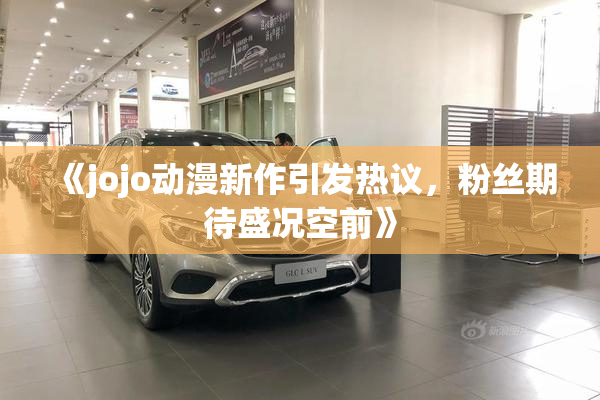 《jojo动漫新作引发热议，粉丝期待盛况空前》