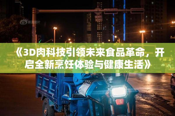 《3D肉科技引领未来食品革命，开启全新烹饪体验与健康生活》