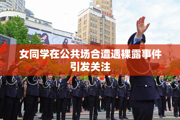 女同学在公共场合遭遇裸露事件引发关注