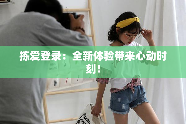 拣爱登录：全新体验带来心动时刻！