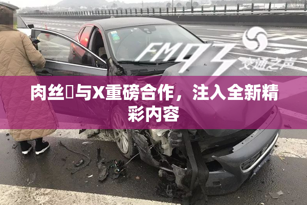 肉丝祙与X重磅合作，注入全新精彩内容