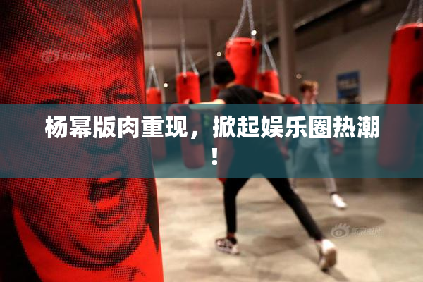 杨幂版肉重现，掀起娱乐圈热潮！